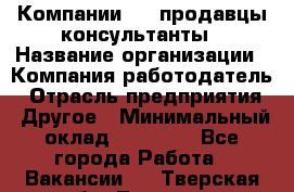 Компании DNS продавцы-консультанты › Название организации ­ Компания-работодатель › Отрасль предприятия ­ Другое › Минимальный оклад ­ 20 000 - Все города Работа » Вакансии   . Тверская обл.,Торжок г.